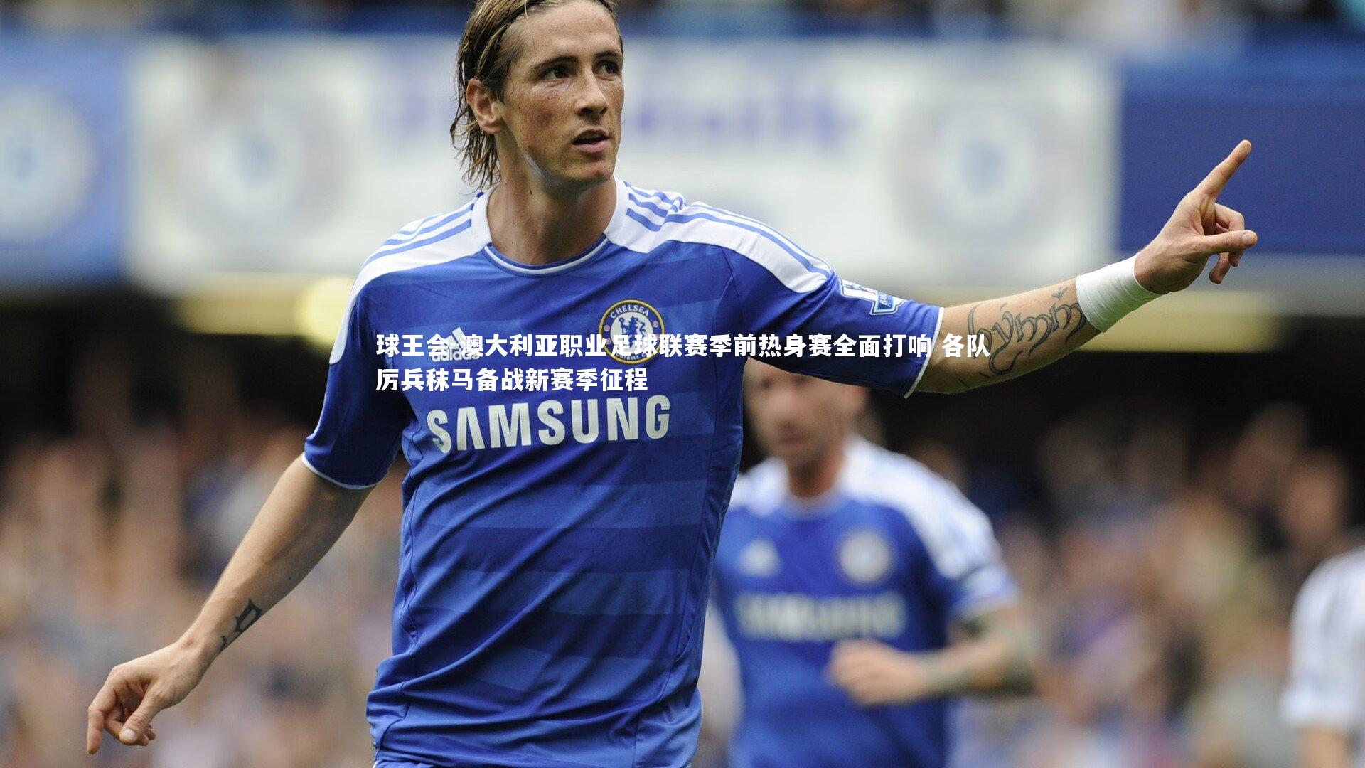 澳大利亚职业足球联赛季前热身赛全面打响 各队厉兵秣马备战新赛季征程