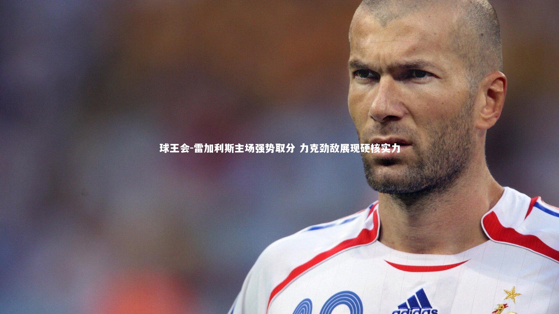球王会-雷加利斯主场强势取分 力克劲敌展现硬核实力
