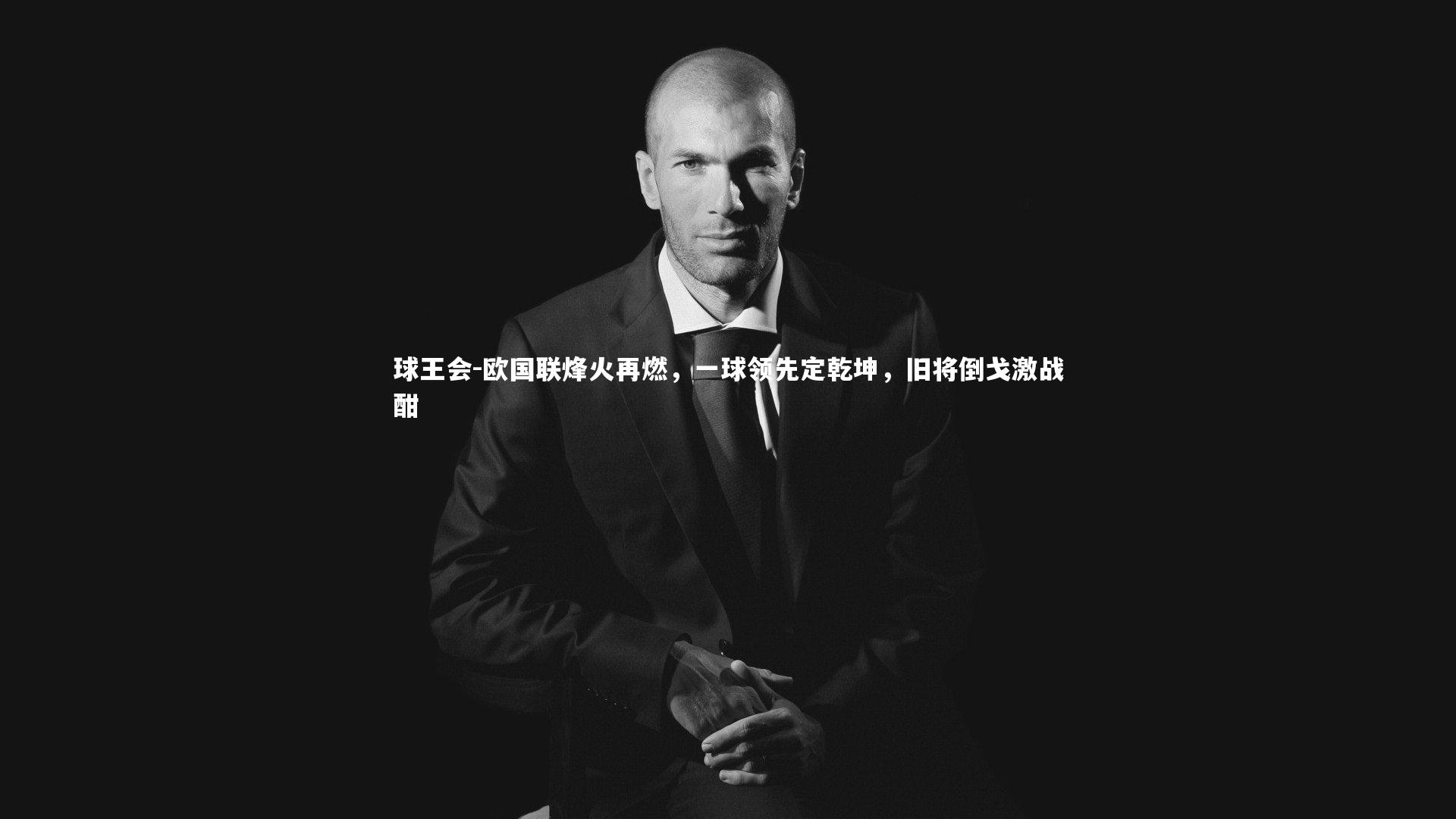 欧国联烽火再燃,一球领先定乾坤,旧将倒戈激战酣