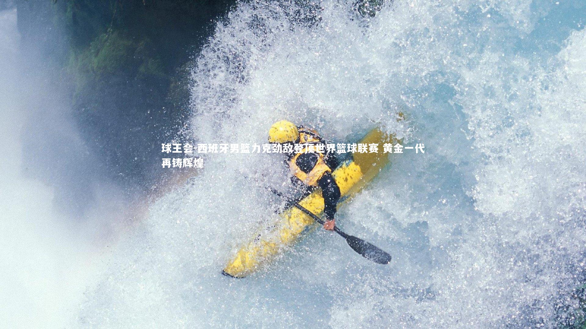 球王会-西班牙男篮力克劲敌登顶世界篮球联赛 黄金一代再铸辉煌