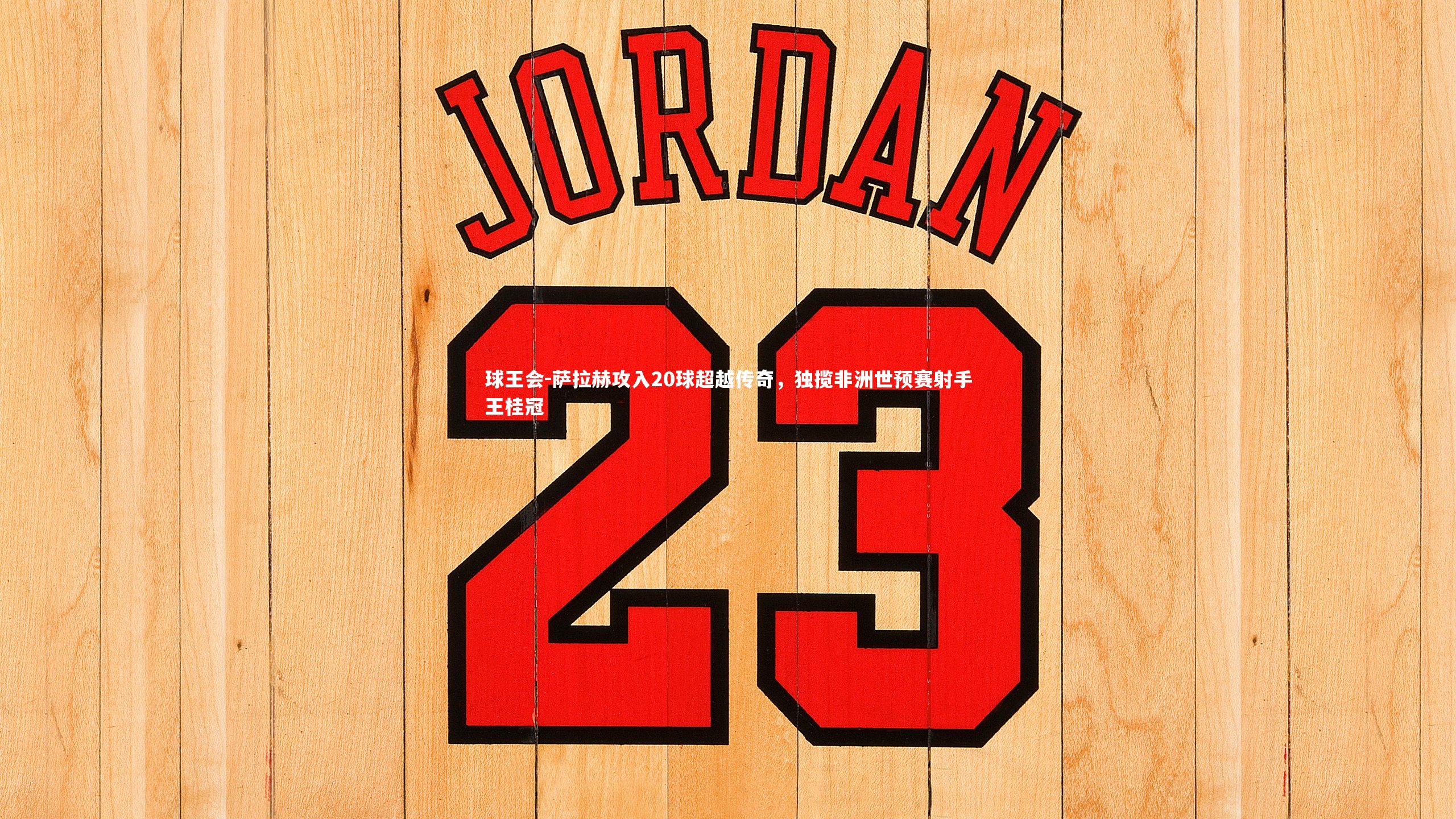 球王会-萨拉赫攻入20球超越传奇，独揽非洲世预赛射手王桂冠