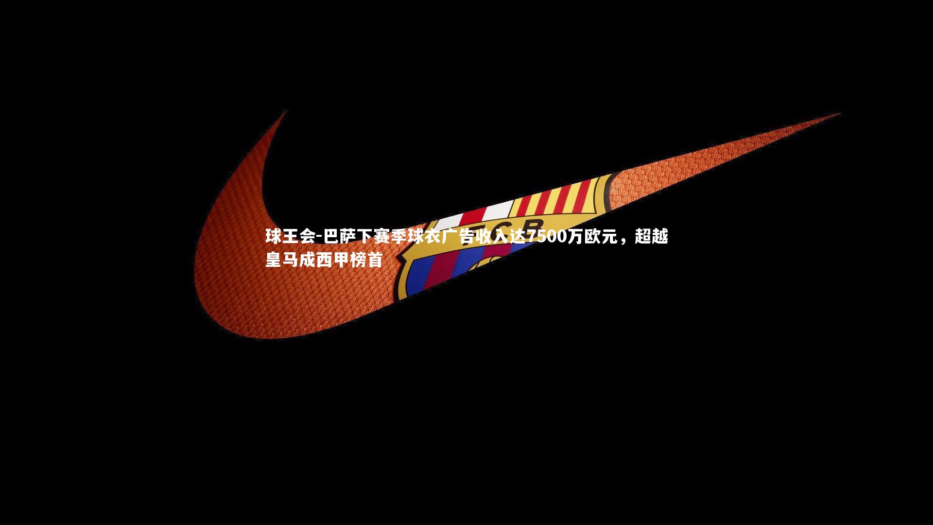 球王会-巴萨下赛季球衣广告收入达7500万欧元，超越皇马成西甲榜首