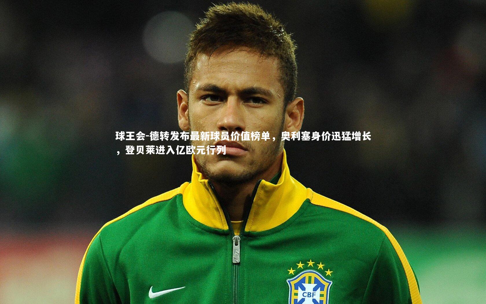 德转发布最新球员价值榜单，奥利塞身价迅猛增长，登贝莱进入亿欧元行列