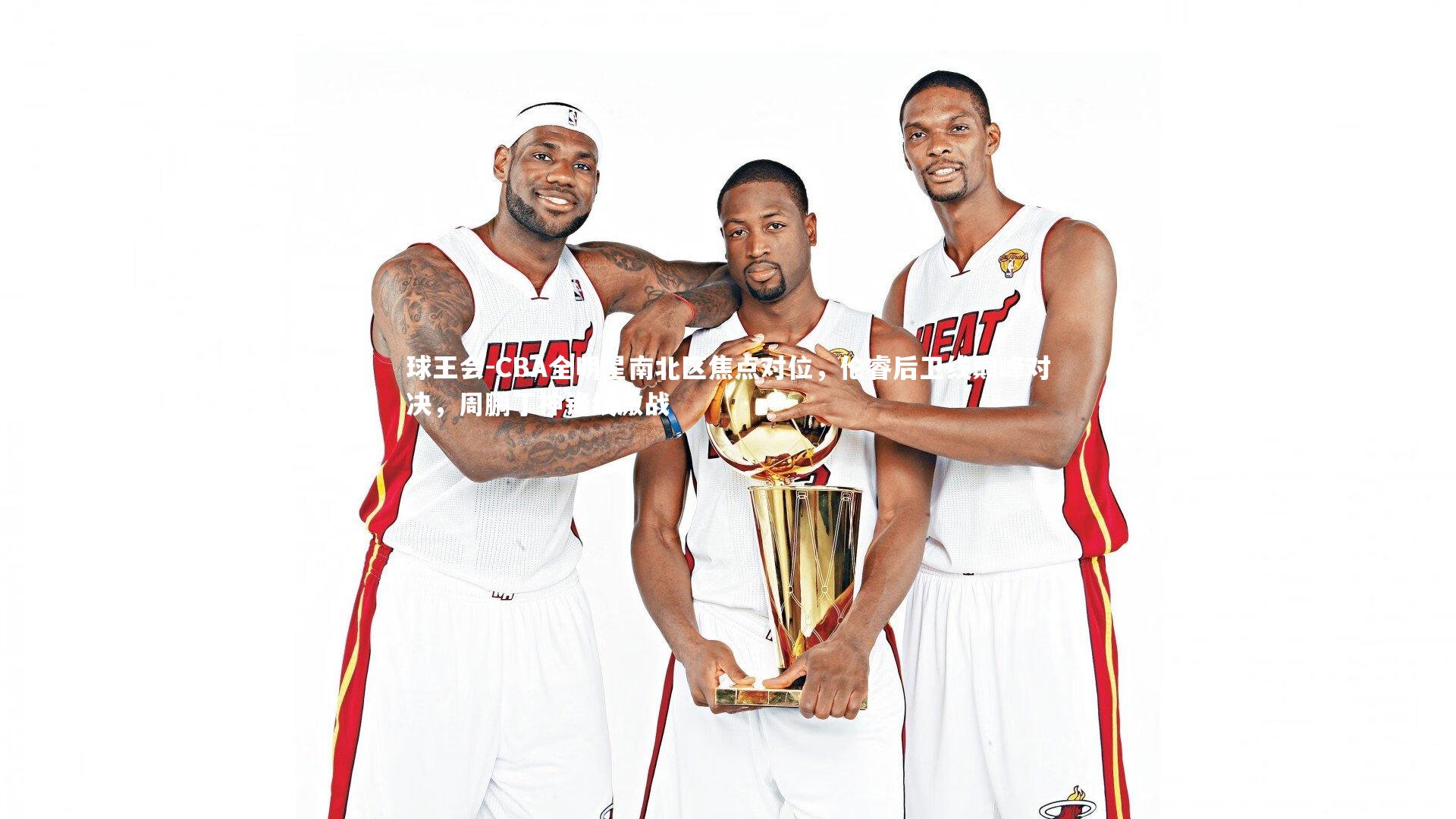 球王会-CBA全明星南北区焦点对位，伦睿后卫线巅峰对决，周鹏丁神锋线激战