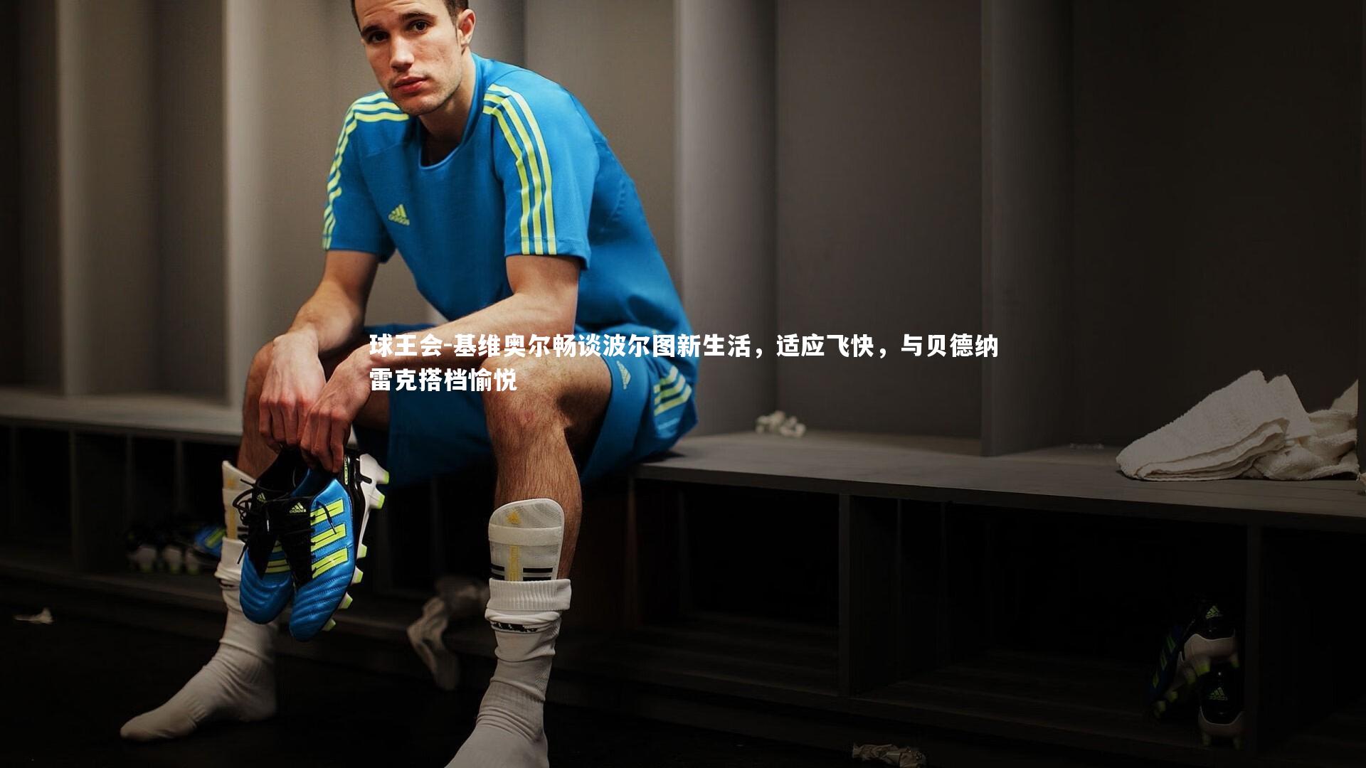 基维奥尔畅谈波尔图新生活，适应飞快，与贝德纳雷克搭档愉悦