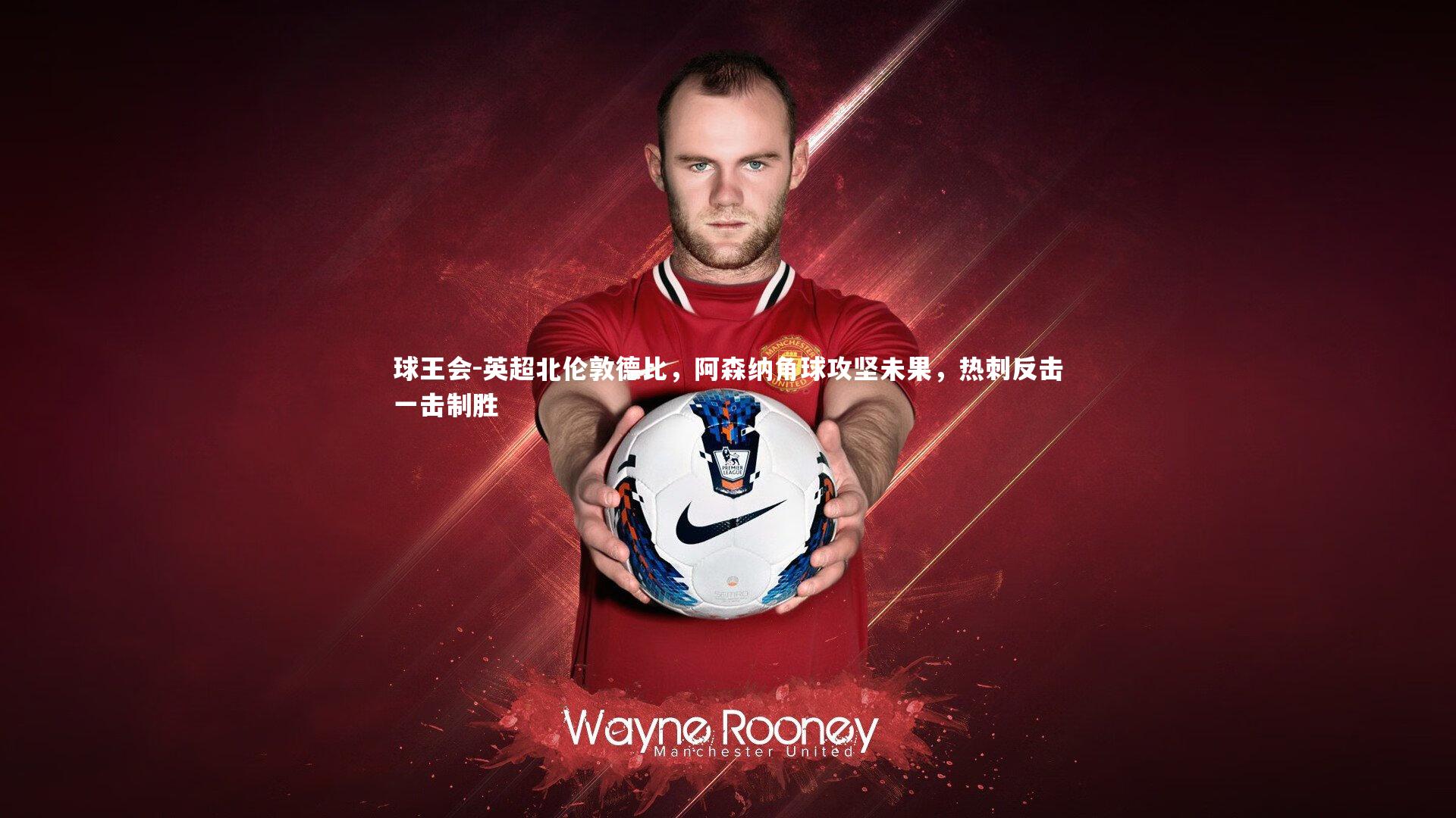 球王会-英超北伦敦德比，阿森纳角球攻坚未果，热刺反击一击制胜