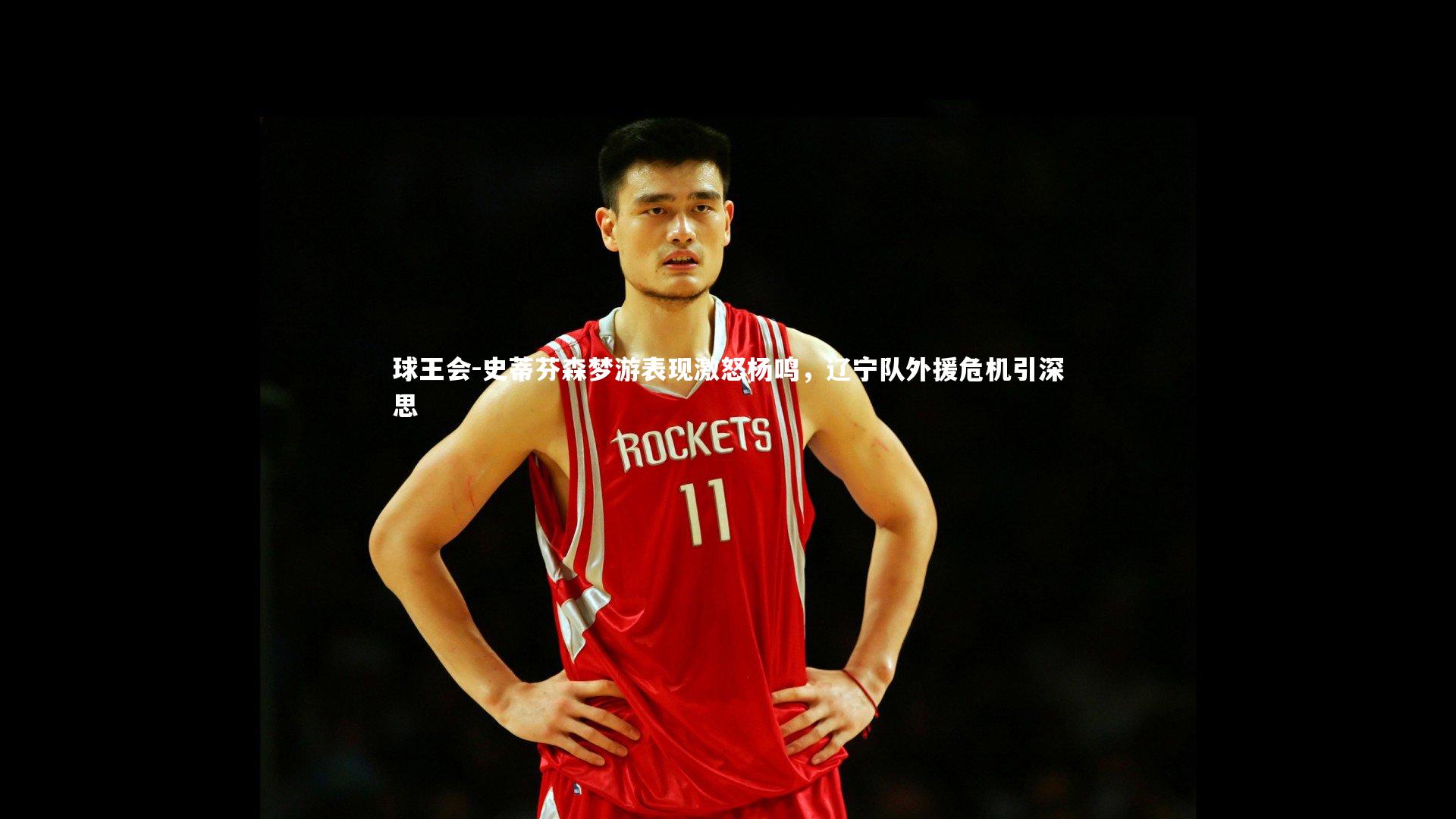 史蒂芬森梦游表现激怒杨鸣,辽宁队外援危机引深思