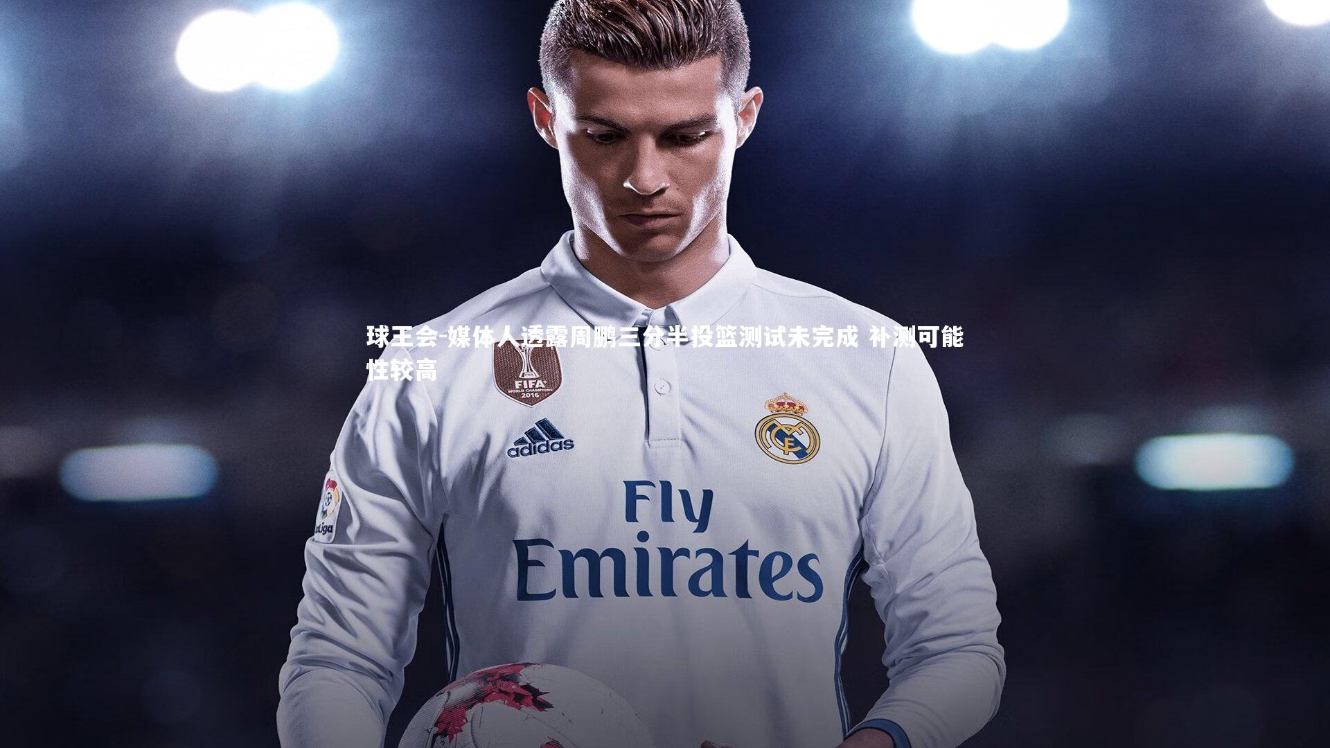 媒体人透露周鹏三分半投篮测试未完成 补测可能性较高