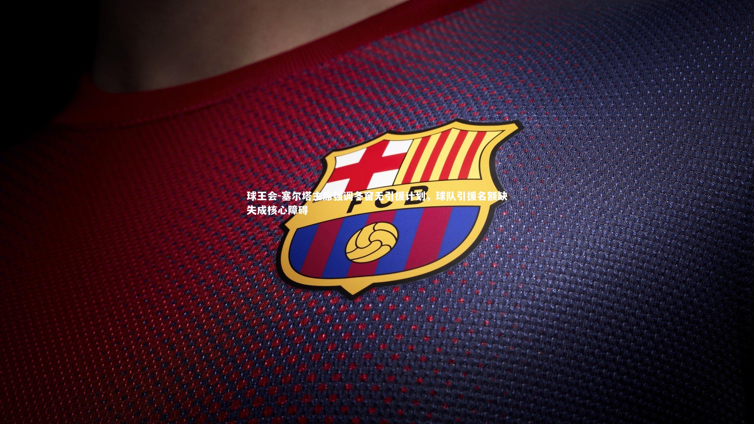 球王会-塞尔塔主席强调冬窗无引援计划，球队引援名额缺失成核心障碍