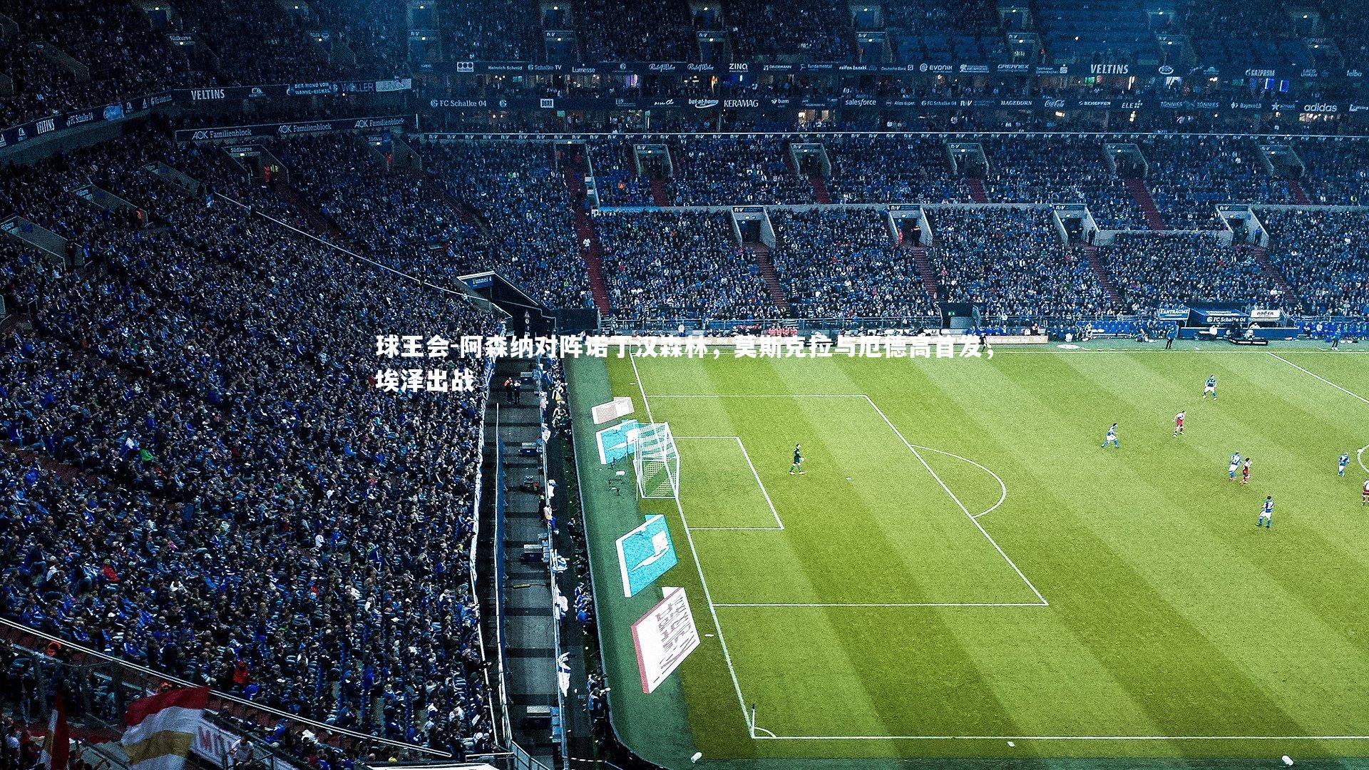 阿森纳对阵诺丁汉森林，莫斯克拉与厄德高首发，埃泽出战