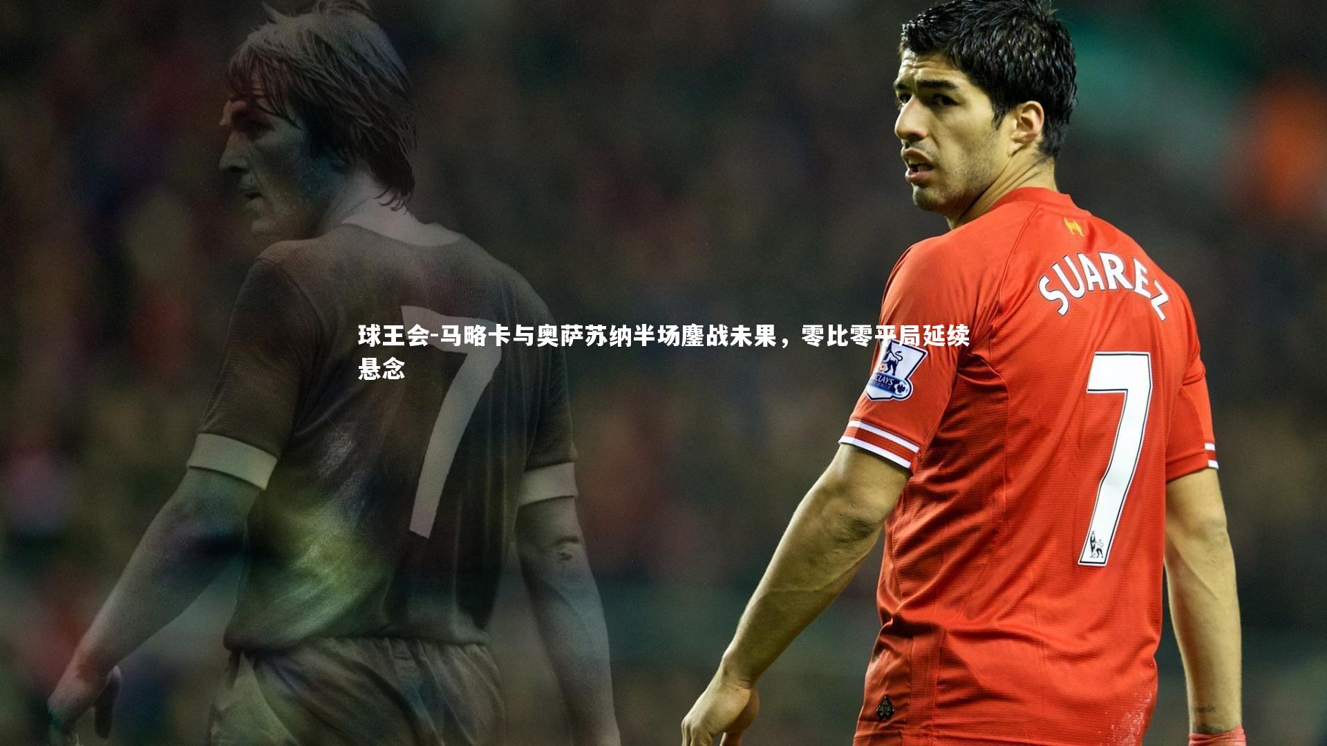球王会-马略卡与奥萨苏纳半场鏖战未果，零比零平局延续悬念