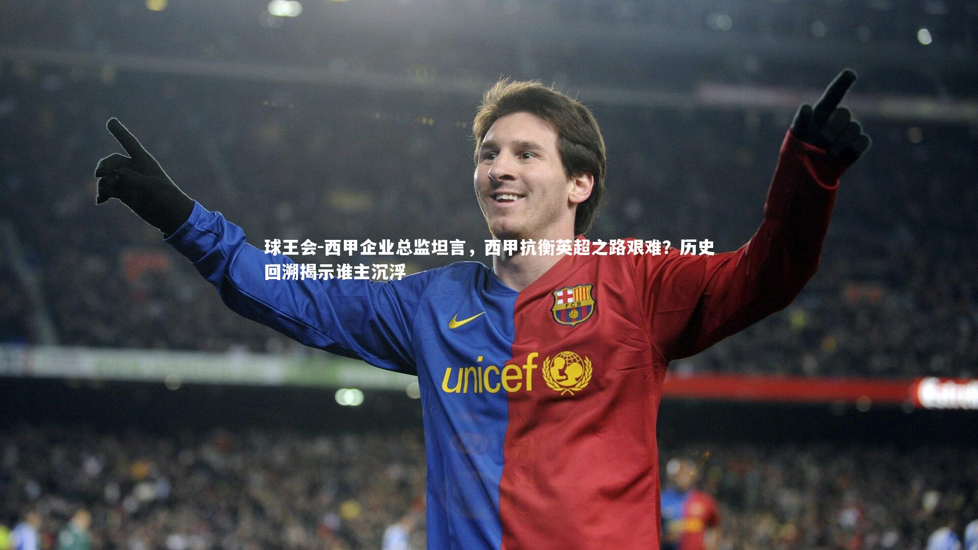球王会-西甲企业总监坦言，西甲抗衡英超之路艰难？历史回溯揭示谁主沉浮
