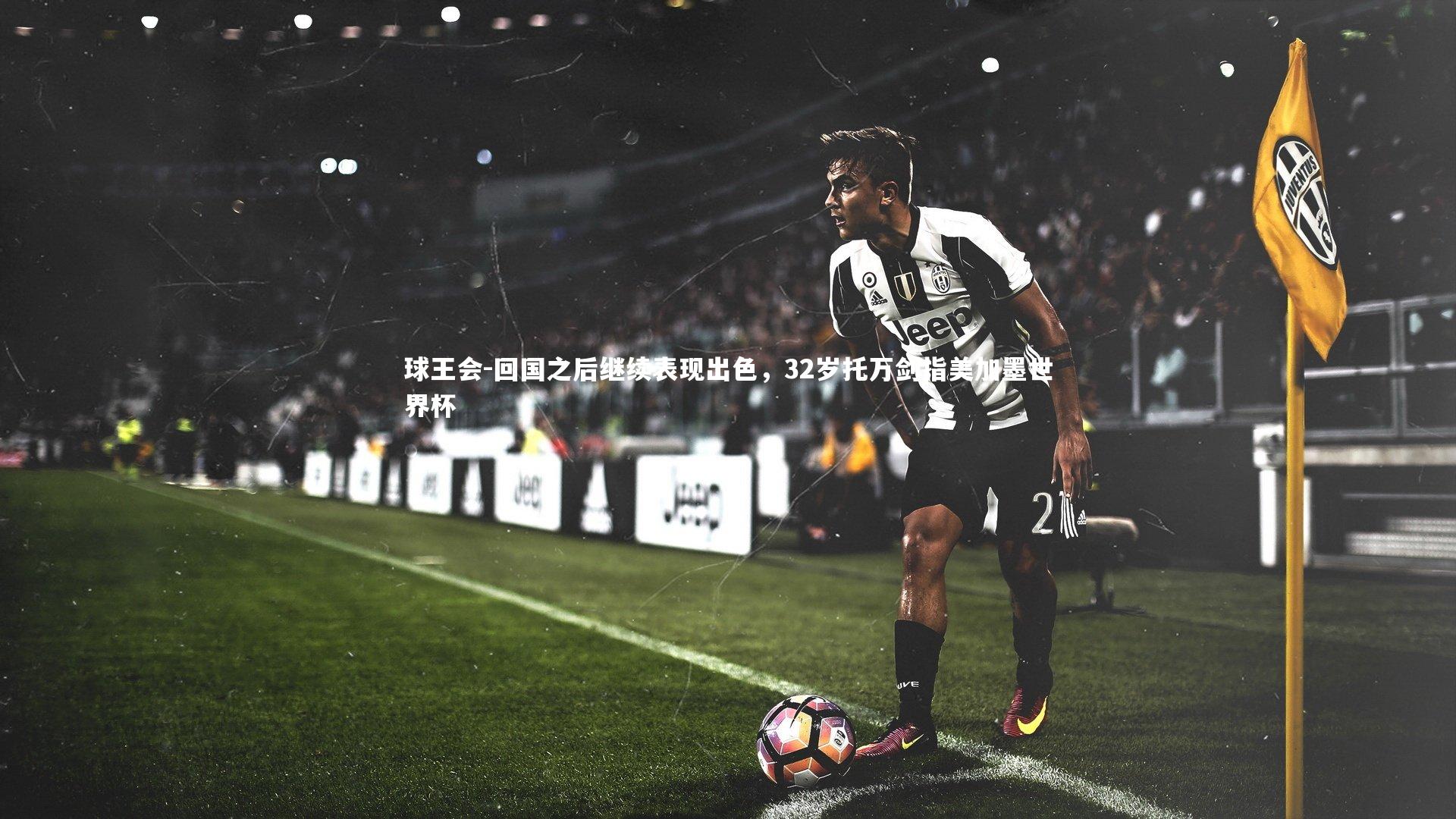 球王会-回国之后继续表现出色，32岁托万剑指美加墨世界杯