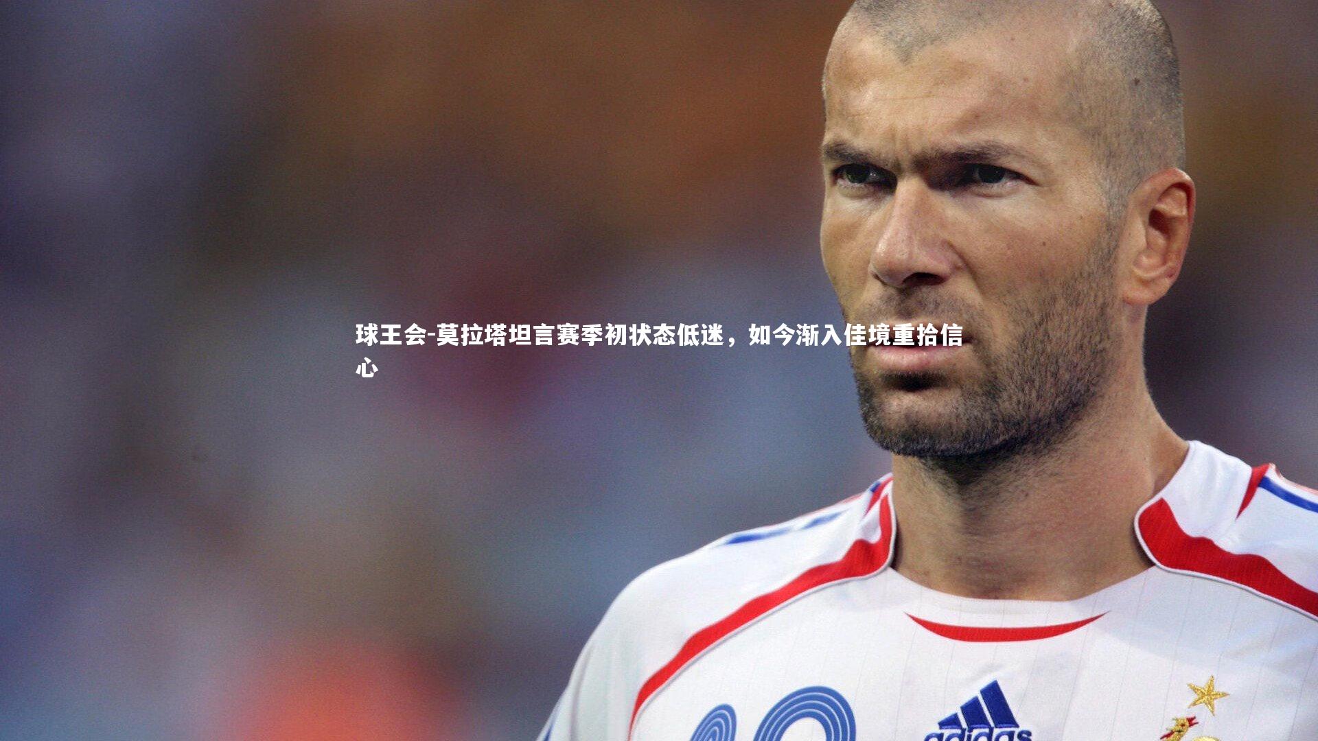 球王会-莫拉塔坦言赛季初状态低迷，如今渐入佳境重拾信心